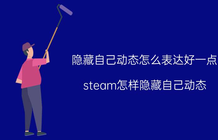 隐藏自己动态怎么表达好一点 steam怎样隐藏自己动态？